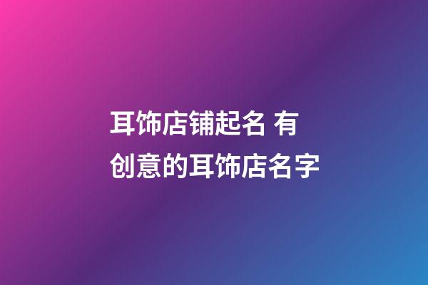 耳饰店铺起名 有创意的耳饰店名字-第1张-店铺起名-玄机派